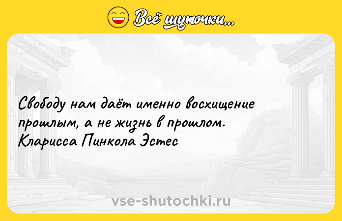 Цитата: Свободу нам даёт именно восхищение прошлым, а не жизнь в прошлом. Кларисса Пинкола Эстес