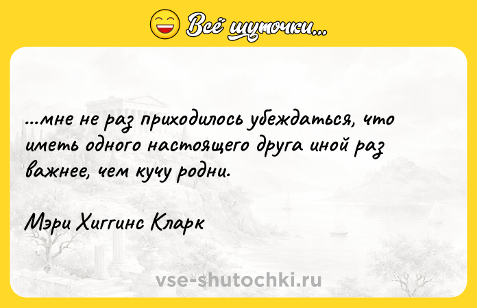 Цитата: ...мне не раз приходилось убеждаться, что иметь одного настоящего друга иной раз важнее, чем кучу родни.Мэри Хиггинс Кларк