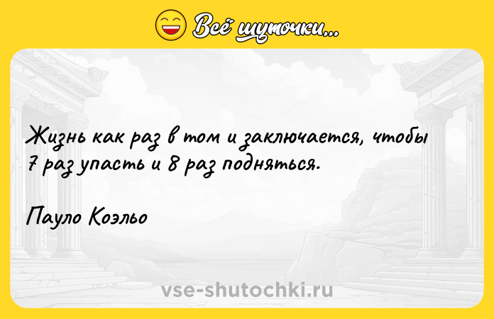 Цитата: Жизнь как раз в том и заключается, чтобы 7 раз упасть и 8 раз подняться. Пауло Коэльо