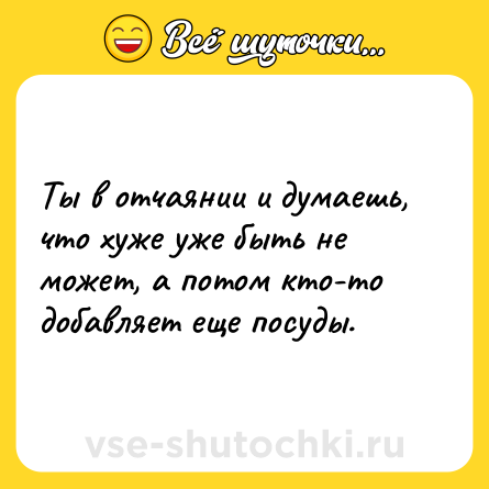 Шутка: Ты в отчаянии и думаешь, что хуже уже быть не может, а потом кто-то добавляет еще посуды.