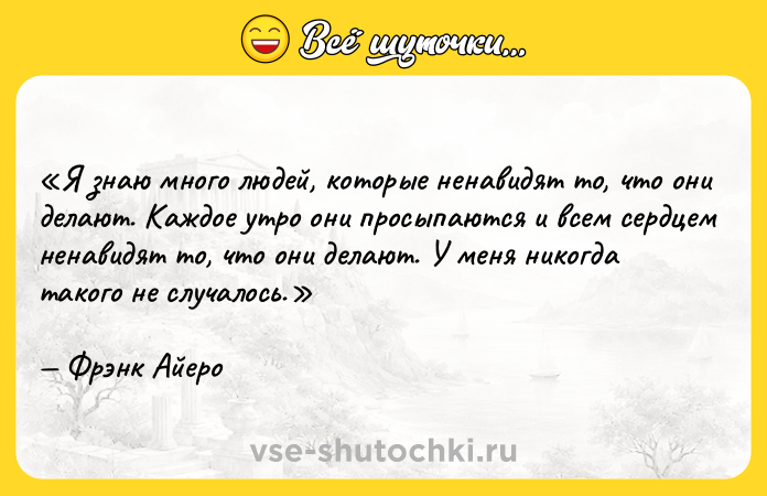 Цитата: Я знаю много людей, которые ненавидят то, что они делают. Каждое утро они просыпаются и всем сердцем ненавидят то, что они делают. У меня никогда такого не случалось.Фрэнк Айеро