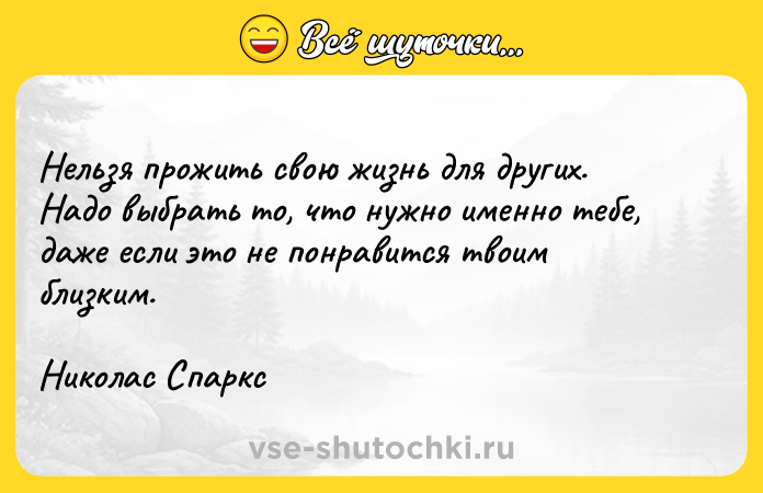 Цитата: Нельзя прожить свою жизнь для других. Надо выбрать то, что нужно именно тебе, даже если это не понравится твоим близким.Николас Спаркс