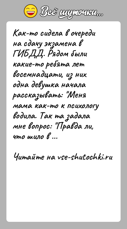 История: Как-то сидела в очереди на сдачу экзамена в ГИБДД. Рядом были какие-то ребята лет восемнадцати, из них одна девушка начала