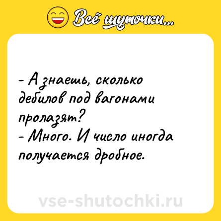 Шутка: - А знаешь, сколько дебилов под вагонами пролазят? <br>- Много. И число иногда получается дробное.   