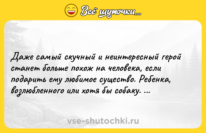 Цитата: Даже самый скучный и неинтересный герой станет больше похож на человека, если подарить ему любимое существо. Ребенка, возлюбленного или хотя бы собаку. Джоанн Харрис
