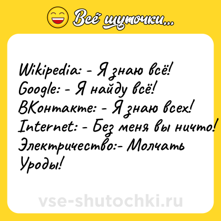 Шутка: Wikipedia: - Я знаю всё!<br>Google: - Я найду всё!<br>ВКонтакте: - Я знаю всех!<br>Internet: - Без меня вы ничто!<br>Электричество:- Молчать Уроды!