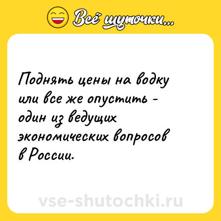 Шутка: Поднять цены на водку или все же опустить - один из ведущих экономических вопросов в России.