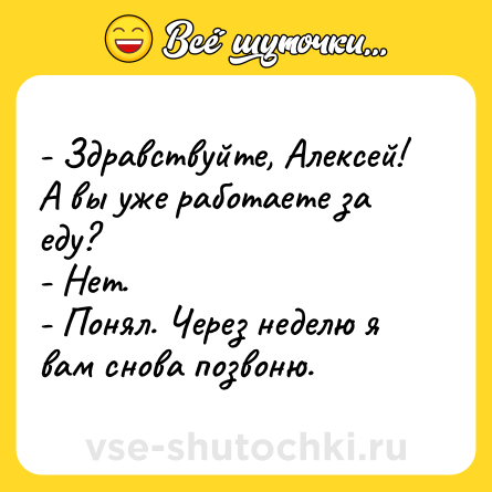 Шутка: - Здравствуйте, Алексей! А вы уже работаете за еду?<br>- Нет.<br>- Понял. Через неделю я вам снова позвоню.