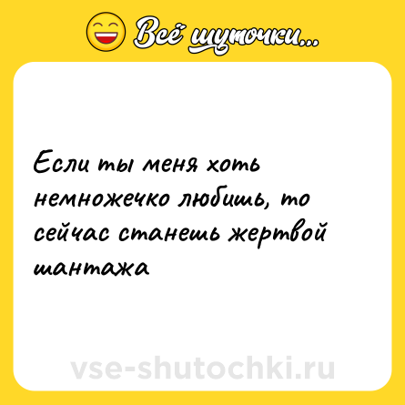 Шутка: Если ты меня хоть немножечко любишь, то сейчас станешь жертвой шантажа