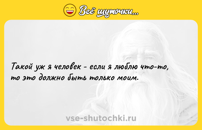 Цитата: Такой уж я человек - если я люблю что-то, то это должно быть только моим.