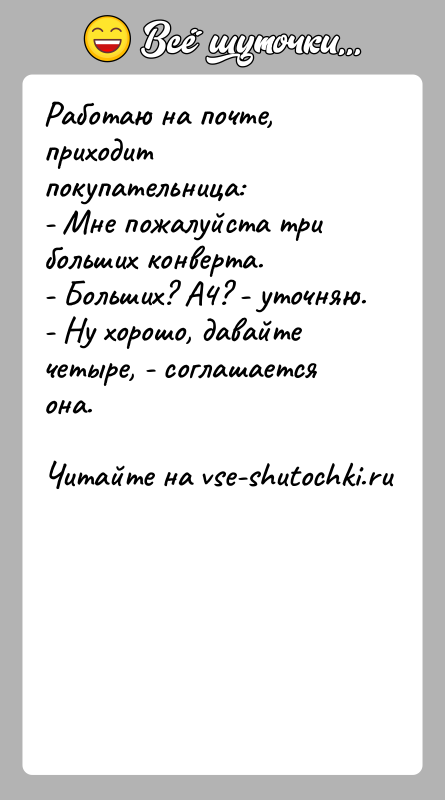 История: Работаю на почте, приходит покупательница:- Мне пожалуйста три больших конверта.- Больших? А4? - уточняю.- Ну хорошо, давайте четыре, - соглашается