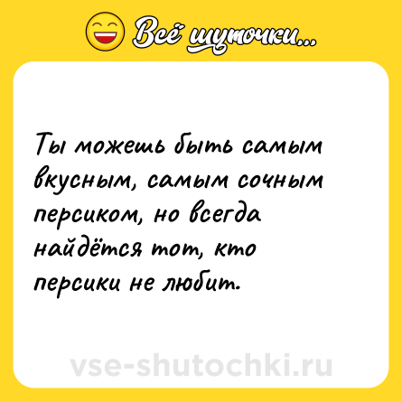 Шутка: Ты можешь быть самым вкусным, самым сочным персиком, но всегда найдётся тот, кто персики не любит.