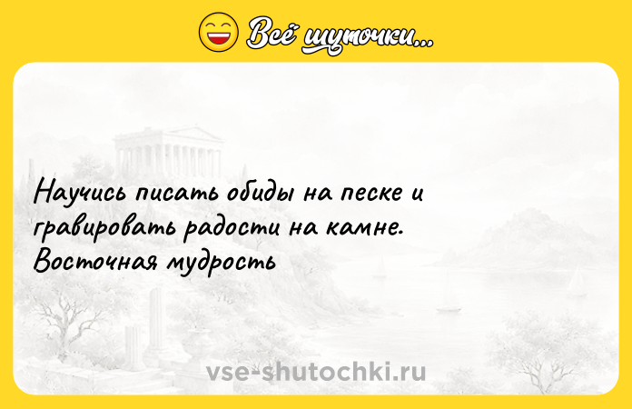 Цитата: Научись писать обиды на песке и гравировать радости на камне.Восточная мудрость