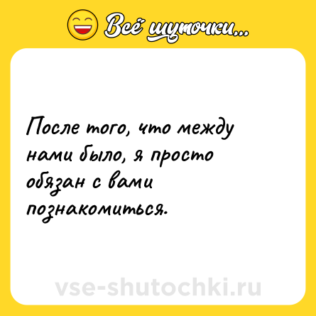 Шутка: После того, что между нами было, я просто обязан с вами познакомиться.