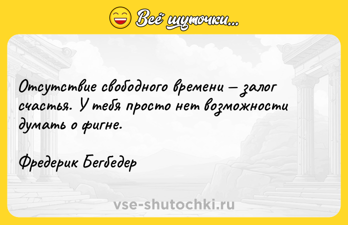 Цитата: Отсутствие свободного времени залог счастья. У тебя просто нет возможности думать о фигне.Фредерик Бегбедер