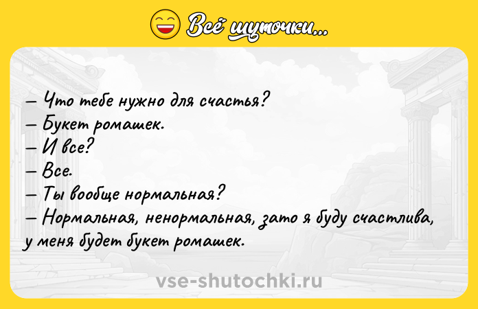 Цитата: Что тебе нужно для счастья? Букет ромашек. И все? Все. Ты вообще нормальная? Нормальная, ненормальная, зато я буду счастлива, у меня будет букет ромашек.