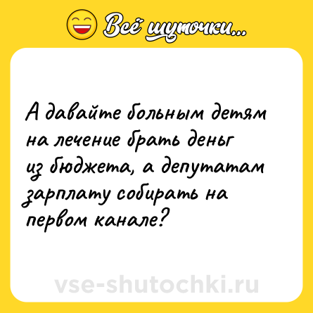 Шутка: А давайте больным детям на лечение брать деньг из бюджета, а депутатам зарплату собирать на первом канале?