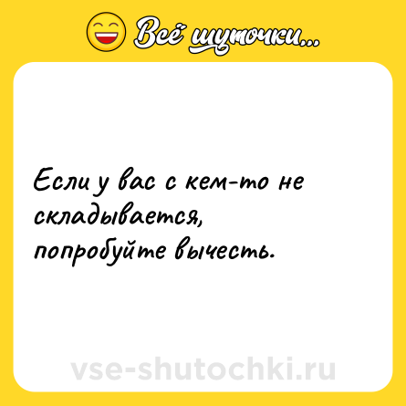 Шутка: Если у вас с кем-то не складывается, попробуйте вычесть.