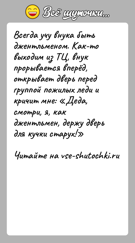 История: Всегда учу внука быть джентльменом. Как-то выходим из ТЦ, внук прорывается вперёд, открывает дверь перед группой пожилых леди и кричит