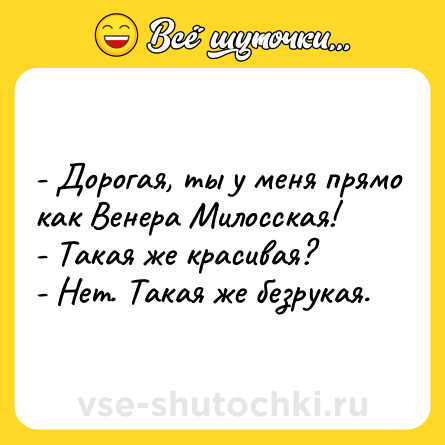 Шутка: - Дорогая, ты у меня прямо как Венера Милосская!<br>- Такая же красивая?<br>- Нет. Такая же безрукая.