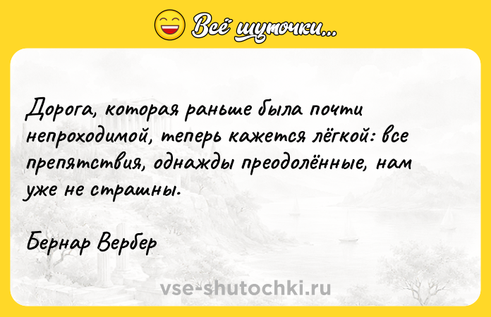 Цитата: Дорога, которая раньше была почти непроходимой, теперь кажется лёгкой: все препятствия, однажды преодолённые, нам уже не страшны.Бернар Вербер