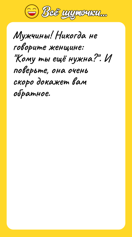 Шутка: Мужчины! Никогда не говорите женщине: Кому ты ещё нужна? . И поверьте, она очень скоро докажет вам обратное.