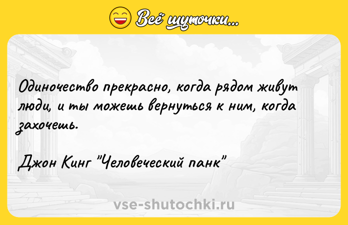 Цитата: Одиночество прекрасно, когда рядом живут люди, и ты можешь вернуться к ним, когда захочешь. Джон Кинг Человеческий панк