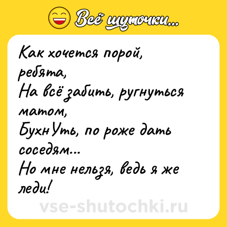 Шутка: Как хочется порой, ребята,<br>На всё забить, ругнуться матом,<br>БухнУть, по роже дать соседям...<br>Но мне нельзя, ведь я же леди!