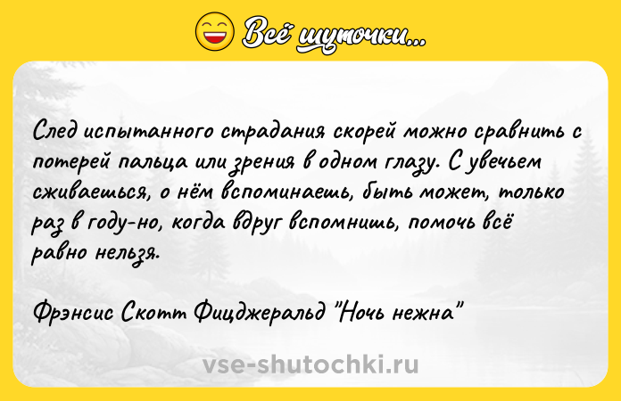 Цитата: След испытанного страдания скорей можно сравнить с потерей пальца или зрения в одном глазу. С увечьем сживаешься, о нём вспоминаешь, быть может, только раз в году-но, когда вдруг вспомнишь, помочь всё равно нельзя.Фрэнсис Скотт Фицджеральд Ночь нежна