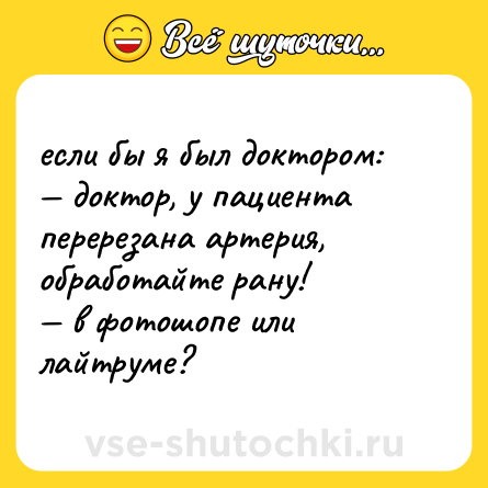 Шутка: если бы я был доктором: <br>— доктор, у пациента перерезана артерия, обработайте рану! <br>— в фотошопе или лайтруме?