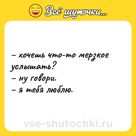 Шутка: – хочешь что-то мерзкое услышать? <br>– ну говори. <br>– я тебя люблю.