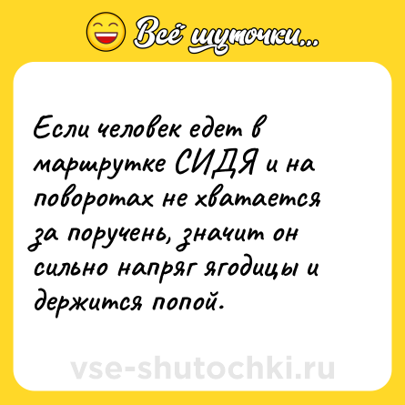 Шутка: Если человек едет в маршрутке СИДЯ и на поворотах не хватается за поручень, значит он сильно напряг ягодицы и держится попой.