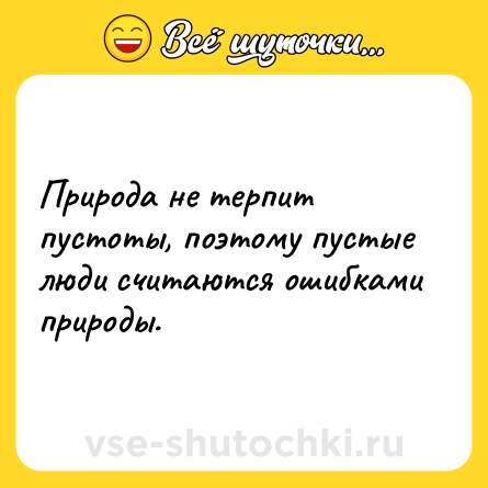 Шутка: Природа не терпит пустоты, поэтому пустые люди считаются ошибками природы.