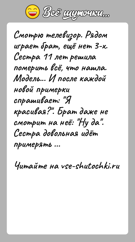 История: Смотрю телевизор. Рядом играет брат, ещё нет 3-х. Сестра 11 лет решила померить всё, что нашла. Модель... И после каждой