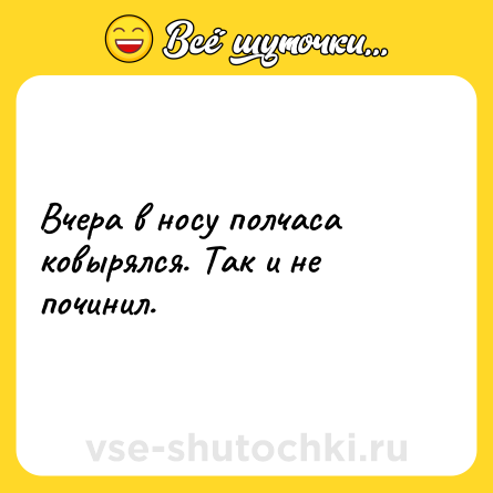 Шутка: Вчера в носу полчаса ковырялся. Так и не починил.