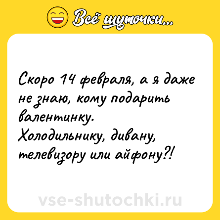 Шутка: Скоро 14 февраля, а я даже не знаю, кому подарить валентинку. Холодильнику, дивану, телевизору или айфону?!