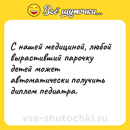 Шутка: С нашей медициной, любой вырастивший парочку детей может автоматически получить диплом педиатра.