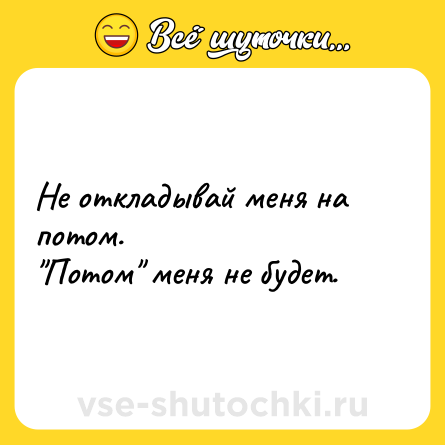 Шутка: Не откладывай меня на потом.<br>