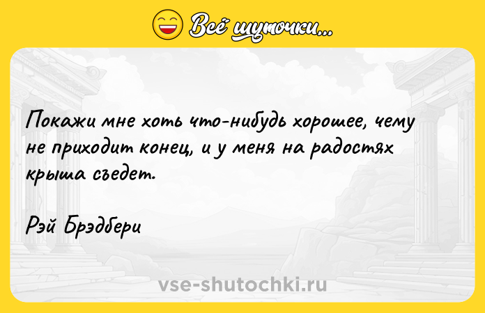 Цитата: Покажи мне хоть что-нибудь хорошее, чему не приходит конец, и у меня на радостях крыша съедет.Рэй Брэдбери