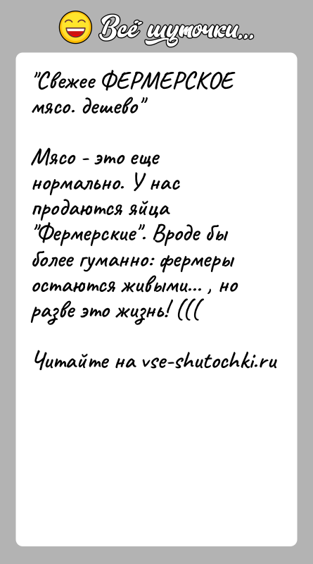 История: Свежее ФЕРМЕРСКОЕ мясо. дешево Мясо - это еще нормально. У нас продаются яйца Фермерские . Вроде быболее гуманно: фермеры остаются живыми... ,