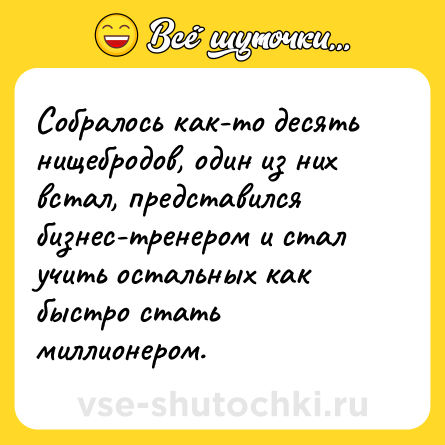 Шутка: Собралось как-то десять нищебродов, один из них встал, представился бизнес-тренером и стал учить остальных как быстро стать миллионером.