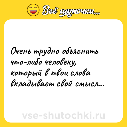 Шутка: Очень трудно объяснить что-либо человеку, который в твои слова вкладывает свой смысл...