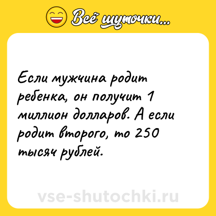 Шутка: Если мужчина родит ребенка, он получит 1 миллион долларов. А если родит второго, то 250 тысяч рублей.