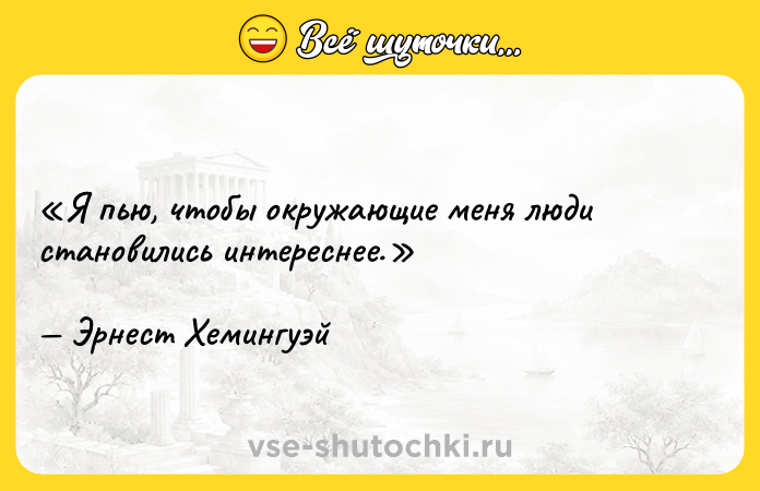 Цитата: Я пью, чтобы окружающие меня люди становились интереснее. Эрнест Хемингуэй
