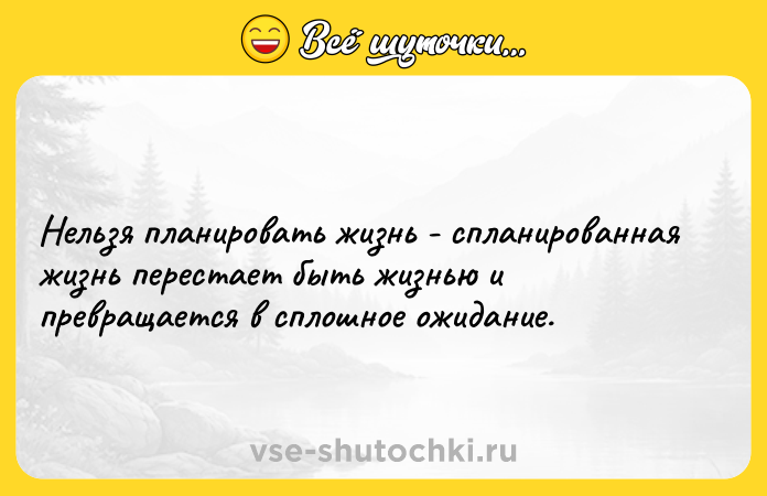 Цитата: Нельзя планировать жизнь - спланированная жизнь перестает быть жизнью и превращается в сплошное ожидание.