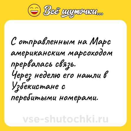 Шутка: С отправленным на Марс американским марсоходом прервалась связь.  <br>Через неделю его нашли в Узбекистане с перебитыми номерами.