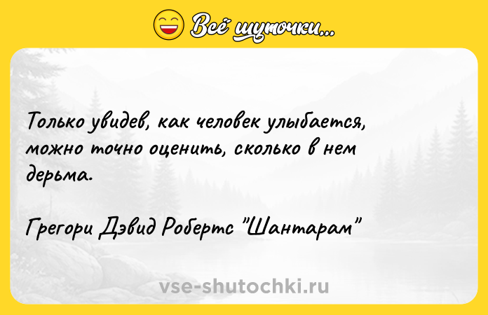 Цитата: Только увидев, как человек улыбается, можно точно оценить, сколько в нем дерьма. Грегори Дэвид Робертс Шантарам