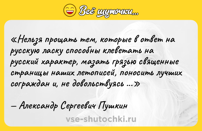 Цитата: Нельзя прощать тем, которые в ответ на русскую ласку способны клеветать на русский характер, мазать грязью священные страницы наших летописей, поносить лучших сограждан и, не довольствуясь современниками, издеваться над гробами отцов.Александр Сергеевич Пушкин