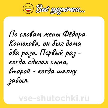 Шутка: По словам жены Фёдора Конюхова, он был дома два раза. Первый раз - когда сделал сына, второй - когда шапку забыл.