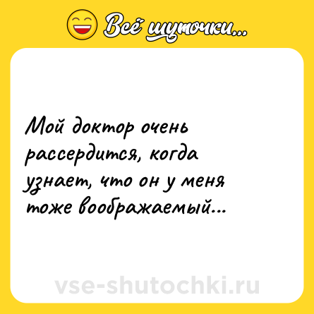 Шутка: Мой доктор очень рассердится, когда узнает, что он у меня тоже воображаемый...